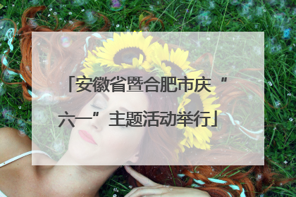 安徽省暨合肥市庆“六一”主题活动举行