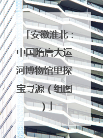 安徽淮北：中国隋唐大运河博物馆里探宝寻源（组图）