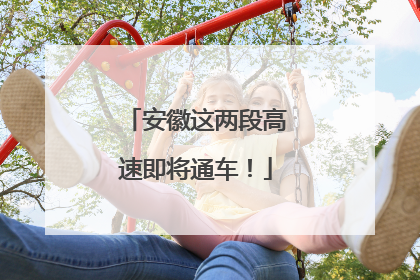 安徽这两段高速即将通车！
