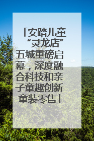 安踏儿童“灵龙店”五城重磅启幕，深度融合科技和亲子童趣创新童装零售