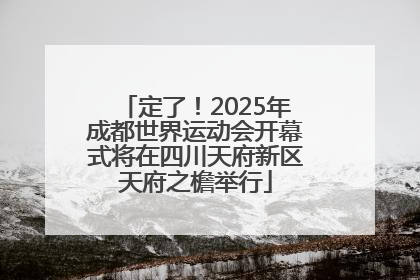 定了！2025年成都世界运动会开幕式将在四川天府新区天府之檐举行