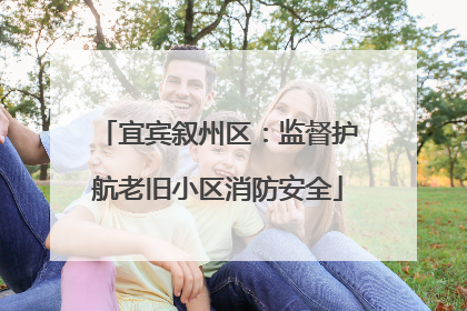 宜宾叙州区：监督护航老旧小区消防安全