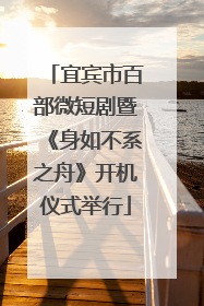 宜宾市百部微短剧暨《身如不系之舟》开机仪式举行