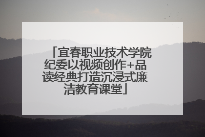 宜春职业技术学院纪委以视频创作+品读经典打造沉浸式廉洁教育课堂