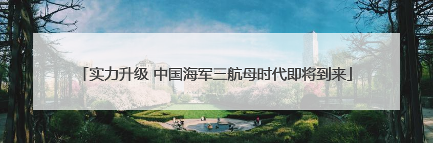 实力升级 中国海军三航母时代即将到来