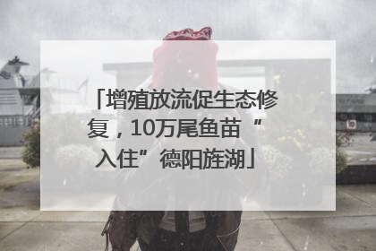 增殖放流促生态修复，10万尾鱼苗“入住”德阳旌湖