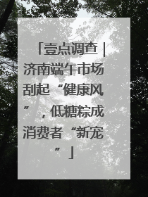 壹点调查｜济南端午市场刮起“健康风”，低糖粽成消费者“新宠”