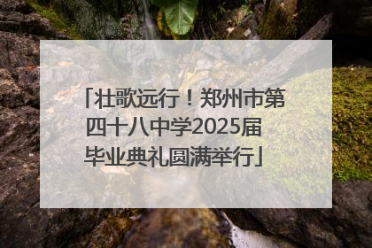 壮歌远行！郑州市第四十八中学2025届毕业典礼圆满举行