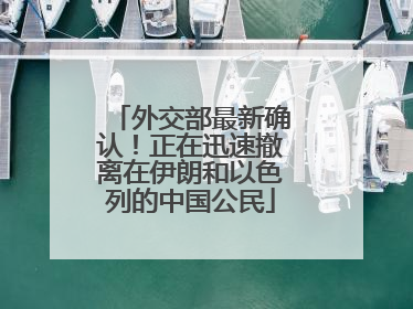 外交部最新确认！正在迅速撤离在伊朗和以色列的中国公民