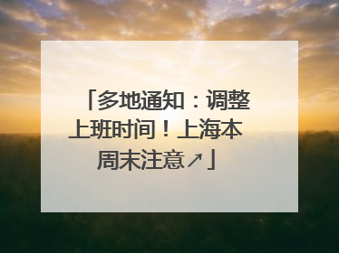 多地通知：调整上班时间！上海本周末注意↗
