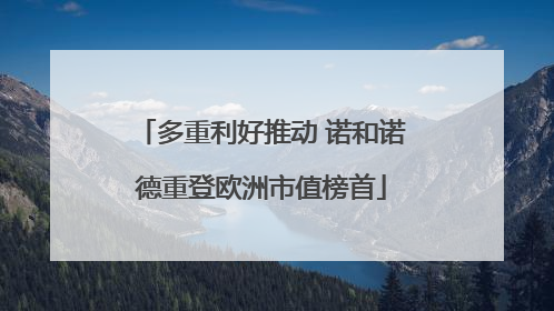 多重利好推动 诺和诺德重登欧洲市值榜首