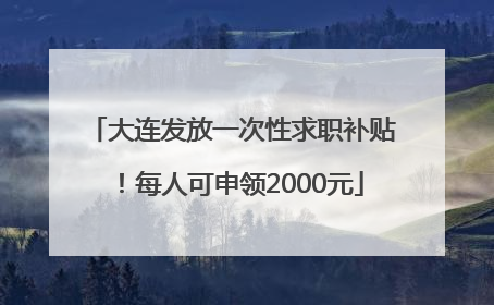 大连发放一次性求职补贴！每人可申领2000元