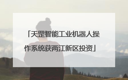 天罡智能工业机器人操作系统获两江新区投资