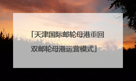 天津国际邮轮母港重回双邮轮母港运营模式