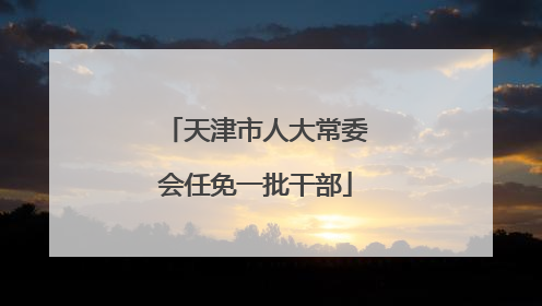 天津市人大常委会任免一批干部