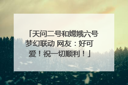 天问二号和嫦娥六号梦幻联动 网友：好可爱！祝一切顺利！