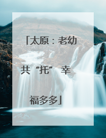 太原：老幼共“托” 幸福多多