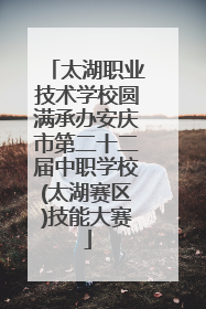 太湖职业技术学校圆满承办安庆市第二十二届中职学校(太湖赛区)技能大赛
