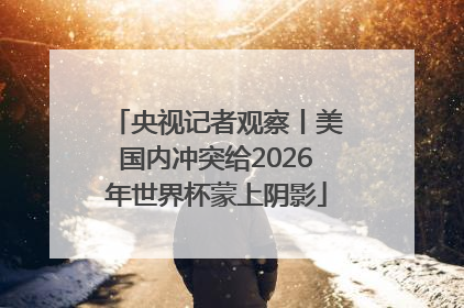 央视记者观察丨美国内冲突给2026年世界杯蒙上阴影