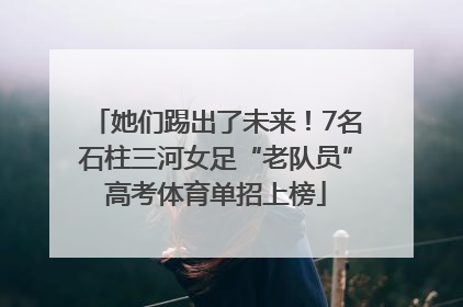 她们踢出了未来！7名石柱三河女足“老队员”高考体育单招上榜