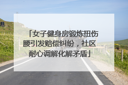 女子健身房锻炼扭伤腰引发赔偿纠纷，社区耐心调解化解矛盾
