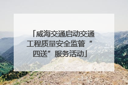 威海交通启动交通工程质量安全监管“四送”服务活动