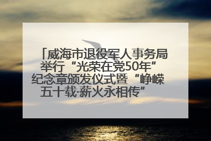 威海市退役军人事务局举行“光荣在党50年”纪念章颁发仪式暨“峥嵘五十载·薪火永相传” 主题党日活动