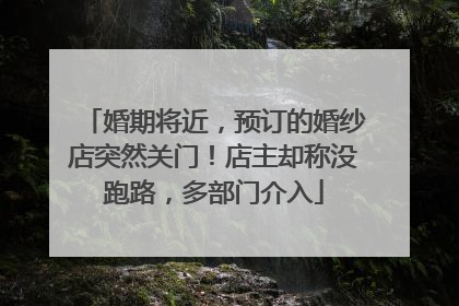 婚期将近，预订的婚纱店突然关门！店主却称没跑路，多部门介入