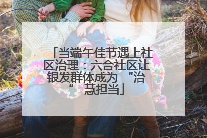 当端午佳节遇上社区治理：六合社区让银发群体成为 “治” 慧担当