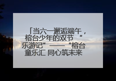 当六一邂逅端午，榕台少年的双节 “乐游记”——“榕台童乐汇 同心筑未来”六一嘉年华活动顺利举行