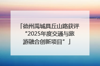 德州禹城具丘山路获评“2025年度交通与旅游融合创新项目”