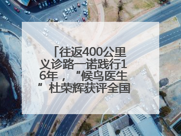 往返400公里义诊路一诺践行16年，“候鸟医生”杜荣辉获评全国道德模范