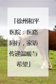 徐州和平医院：医路同行，家访传递温暖与希望