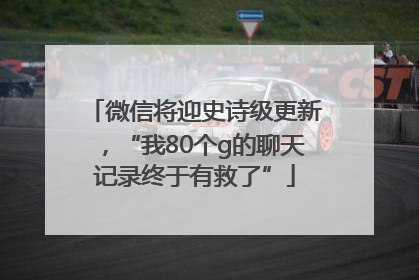 微信将迎史诗级更新，“我80个g的聊天记录终于有救了”