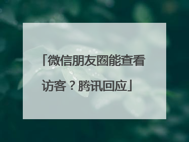 微信朋友圈能查看访客？腾讯回应