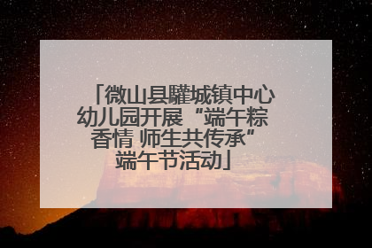 微山县驩城镇中心幼儿园开展“端午粽香情 师生共传承”端午节活动