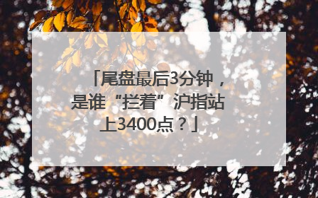 尾盘最后3分钟，是谁“拦着”沪指站上3400点？