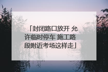 封闭路口放开 允许临时停车 施工路段附近考场这样走