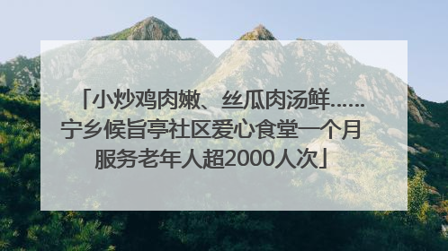 小炒鸡肉嫩、丝瓜肉汤鲜……宁乡候旨亭社区爱心食堂一个月服务老年人超2000人次