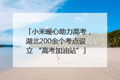 小米暖心助力高考，湖北200余个考点设立 “高考加油站”