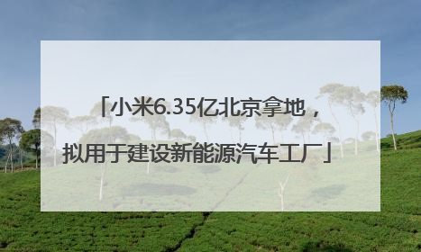 小米6.35亿北京拿地，拟用于建设新能源汽车工厂