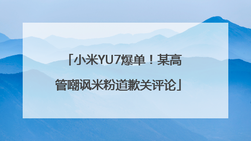 小米YU7爆单！某高管嘲讽米粉道歉关评论