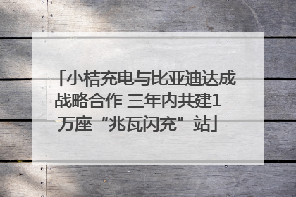 小桔充电与比亚迪达成战略合作 三年内共建1万座“兆瓦闪充”站