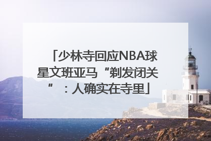 少林寺回应NBA球星文班亚马“剃发闭关”：人确实在寺里