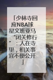 少林寺回应NBA球星文班亚马“闭关修行”：人在寺里，相关事宜不便公开