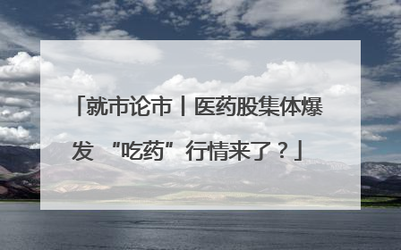 就市论市丨医药股集体爆发 “吃药”行情来了？