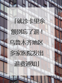 就诊卡里余额别忘了退！乌鲁木齐地区多家医院发出退费通知