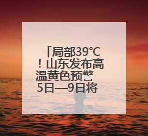 局部39℃！山东发布高温黄色预警 5日—9日将出现高温天气
