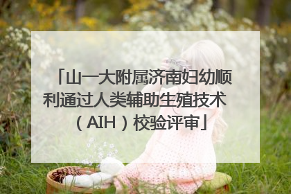 山一大附属济南妇幼顺利通过人类辅助生殖技术（AIH）校验评审