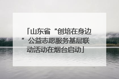 山东省“创培在身边”公益志愿服务基层联动活动在烟台启动